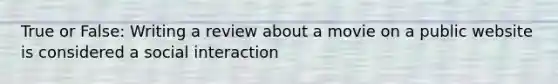 True or False: Writing a review about a movie on a public website is considered a social interaction