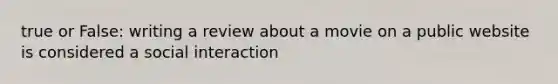 true or False: writing a review about a movie on a public website is considered a social interaction