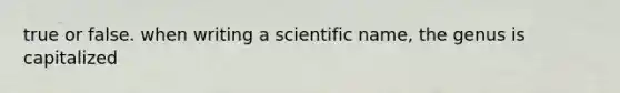 true or false. when writing a scientific name, the genus is capitalized