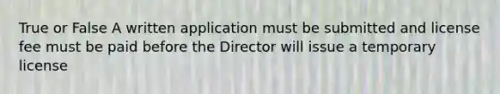 True or False A written application must be submitted and license fee must be paid before the Director will issue a temporary license