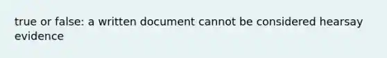 true or false: a written document cannot be considered hearsay evidence