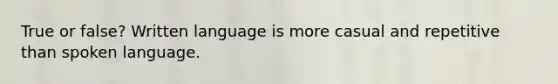 True or false? Written language is more casual and repetitive than spoken language.