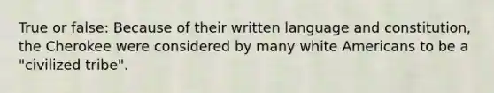 True or false: Because of their written language and constitution, the Cherokee were considered by many white Americans to be a "civilized tribe".