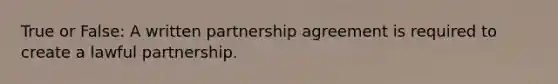 True or False: A written partnership agreement is required to create a lawful partnership.