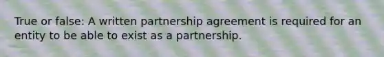 True or false: A written partnership agreement is required for an entity to be able to exist as a partnership.