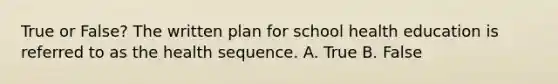 True or False? The written plan for school health education is referred to as the health sequence. A. True B. False