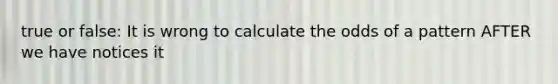 true or false: It is wrong to calculate the odds of a pattern AFTER we have notices it