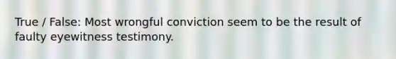 True / False: Most wrongful conviction seem to be the result of faulty eyewitness testimony.