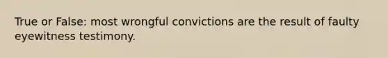 True or False: most wrongful convictions are the result of faulty eyewitness testimony.