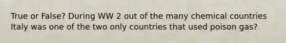 True or False? During WW 2 out of the many chemical countries Italy was one of the two only countries that used poison gas?