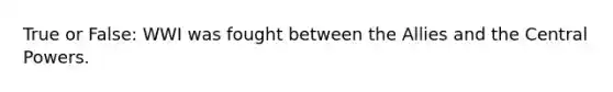 True or False: WWI was fought between the Allies and the Central Powers.