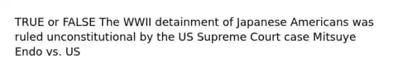 TRUE or FALSE The WWII detainment of Japanese Americans was ruled unconstitutional by the US Supreme Court case Mitsuye Endo vs. US