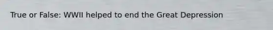 True or False: WWII helped to end the Great Depression