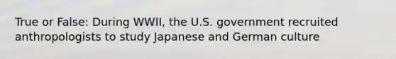 True or False: During WWII, the U.S. government recruited anthropologists to study Japanese and German culture