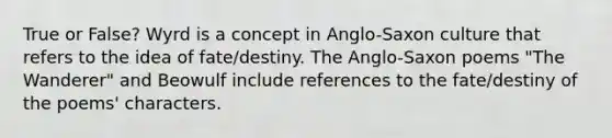 True or False? Wyrd is a concept in Anglo-Saxon culture that refers to the idea of fate/destiny. The Anglo-Saxon poems "The Wanderer" and Beowulf include references to the fate/destiny of the poems' characters.