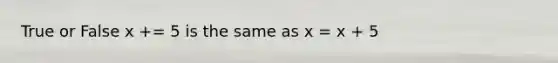 True or False x += 5 is the same as x = x + 5