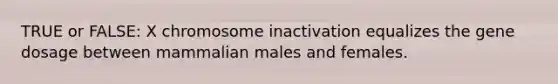 TRUE or FALSE: X chromosome inactivation equalizes the gene dosage between mammalian males and females.