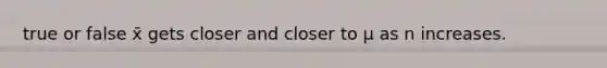 true or false x̄ gets closer and closer to μ as n increases.