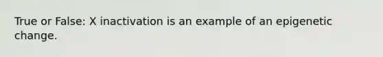 True or False: X inactivation is an example of an epigenetic change.