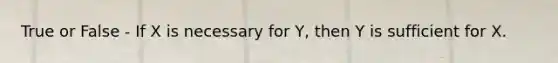 True or False - If X is necessary for Y, then Y is sufficient for X.