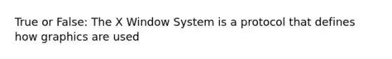 True or False: The X Window System is a protocol that defines how graphics are used