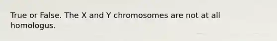 True or False. The X and Y chromosomes are not at all homologus.