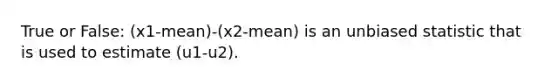 True or False: (x1-mean)-(x2-mean) is an unbiased statistic that is used to estimate (u1-u2).