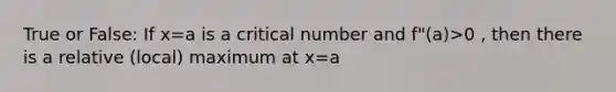 True or False: If x=a is a critical number and f"(a)>0 , then there is a relative (local) maximum at x=a