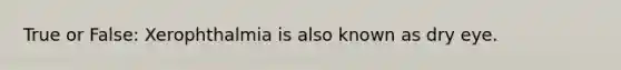 True or False: Xerophthalmia is also known as dry eye.