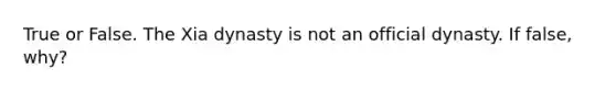 True or False. The Xia dynasty is not an official dynasty. If false, why?