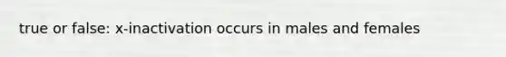 true or false: x-inactivation occurs in males and females