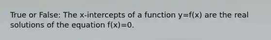 True or False: The x-intercepts of a function y=f(x) are the real solutions of the equation f(x)=0.