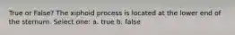 True or False? The xiphoid process is located at the lower end of the sternum. Select one: a. true b. false