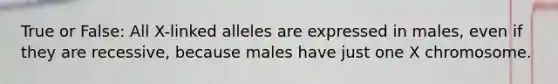 True or False: All X-linked alleles are expressed in males, even if they are recessive, because males have just one X chromosome.