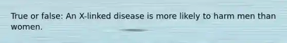 True or false: An X-linked disease is more likely to harm men than women.