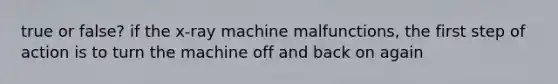 true or false? if the x-ray machine malfunctions, the first step of action is to turn the machine off and back on again