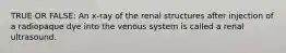 TRUE OR FALSE: An x-ray of the renal structures after injection of a radiopaque dye into the venous system is called a renal ultrasound.