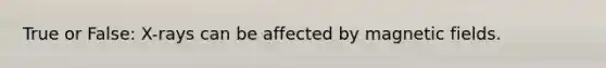 True or False: X-rays can be affected by magnetic fields.