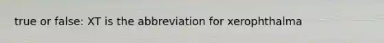 true or false: XT is the abbreviation for xerophthalma