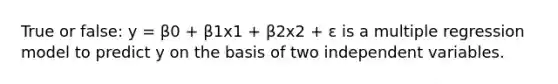 True or false: y = β0 + β1x1 + β2x2 + ε is a multiple regression model to predict y on the basis of two independent variables.