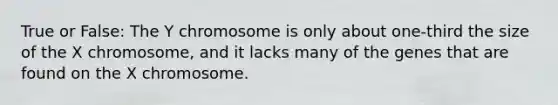 True or False: The Y chromosome is only about one-third the size of the X chromosome, and it lacks many of the genes that are found on the X chromosome.