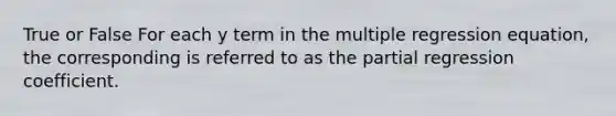 True or False For each y term in the multiple regression equation, the corresponding is referred to as the partial regression coefficient.