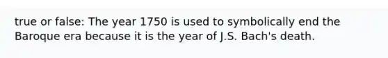 true or false: The year 1750 is used to symbolically end the Baroque era because it is the year of J.S. Bach's death.