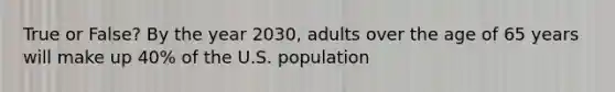 True or False? By the year 2030, adults over the age of 65 years will make up 40% of the U.S. population