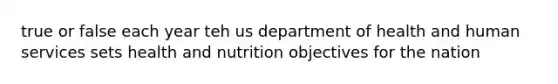 true or false each year teh us department of health and human services sets health and nutrition objectives for the nation