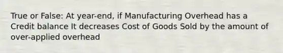 True or False: At year-end, if Manufacturing Overhead has a Credit balance It decreases Cost of Goods Sold by the amount of over-applied overhead