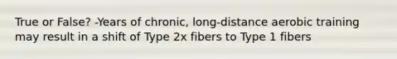 True or False? -Years of chronic, long-distance aerobic training may result in a shift of Type 2x fibers to Type 1 fibers