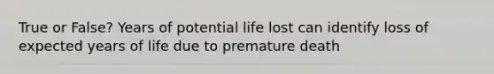 True or False? Years of potential life lost can identify loss of expected years of life due to premature death