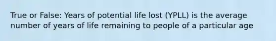 True or False: Years of potential life lost (YPLL) is the average number of years of life remaining to people of a particular age