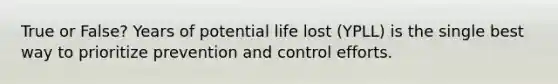 True or False? Years of potential life lost (YPLL) is the single best way to prioritize prevention and control efforts.